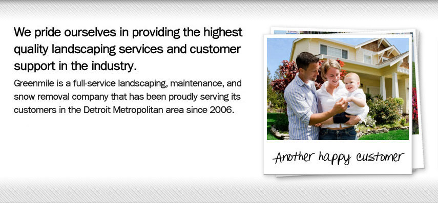 We pride ourselves in providing the highest quality landscaping services and customer support in the industry.

Greenmile is a full-service landscaping, maintenance, and snow removal company that has been proudly serving its customers in the Detroit Metropolitan area since 2006.